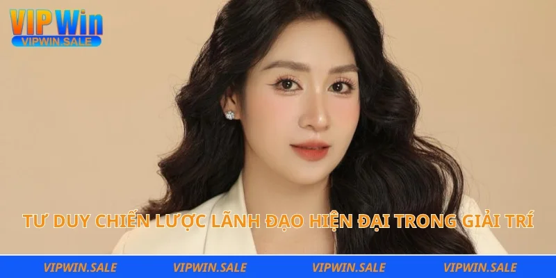 Tư duy chiến lược lãnh đạo hiện đại trong giải trí